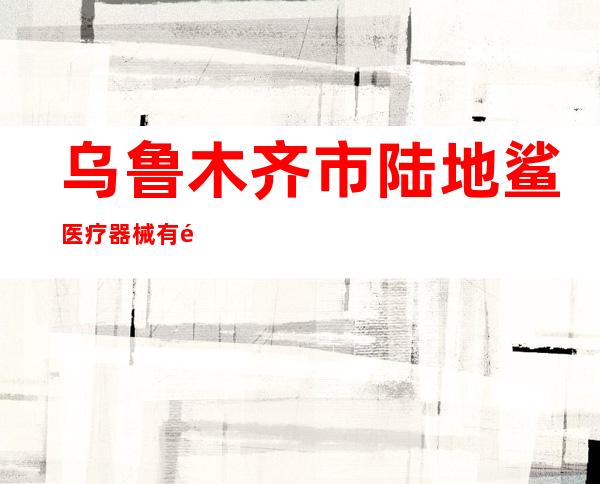 乌鲁木齐市陆地鲨医疗器械有限责任公司